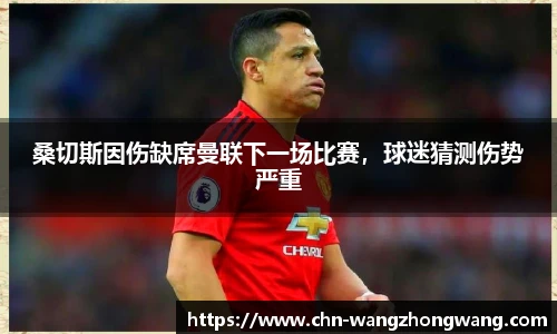桑切斯因伤缺席曼联下一场比赛，球迷猜测伤势严重