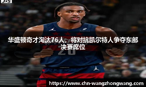 华盛顿奇才淘汰76人,将对抗凯尔特人争夺东部决赛席位