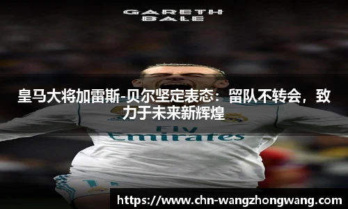 皇马大将加雷斯-贝尔坚定表态:留队不转会,致力于未来新辉煌