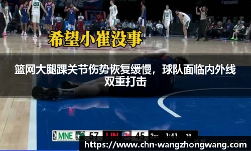 篮网大腿踝关节伤势恢复缓慢,球队面临内外线双重打击