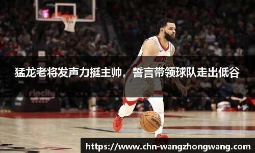 猛龙老将发声力挺主帅,誓言带领球队走出低谷