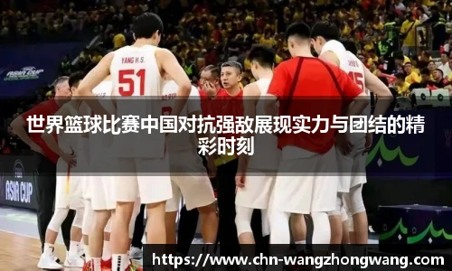 世界篮球比赛中国对抗强敌展现实力与团结的精彩时刻