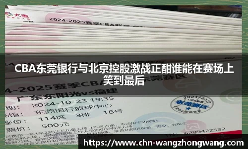 CBA东莞银行与北京控股激战正酣谁能在赛场上笑到最后
