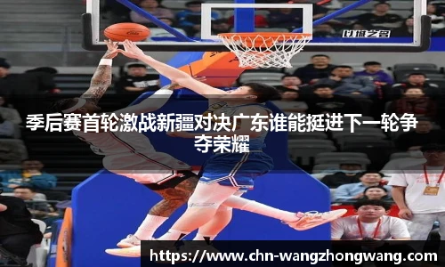 季后赛首轮激战新疆对决广东谁能挺进下一轮争夺荣耀