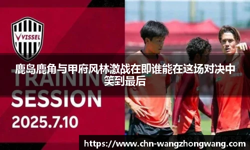 鹿岛鹿角与甲府风林激战在即谁能在这场对决中笑到最后