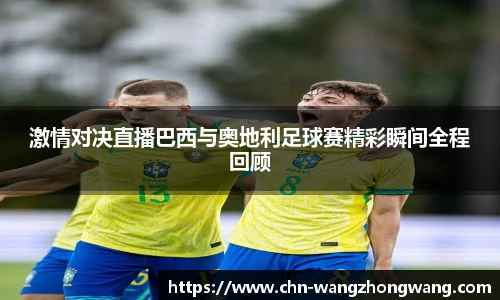 激情对决直播巴西与奥地利足球赛精彩瞬间全程回顾