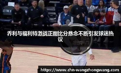 乔利与福利特激战正酣比分悬念不断引发球迷热议